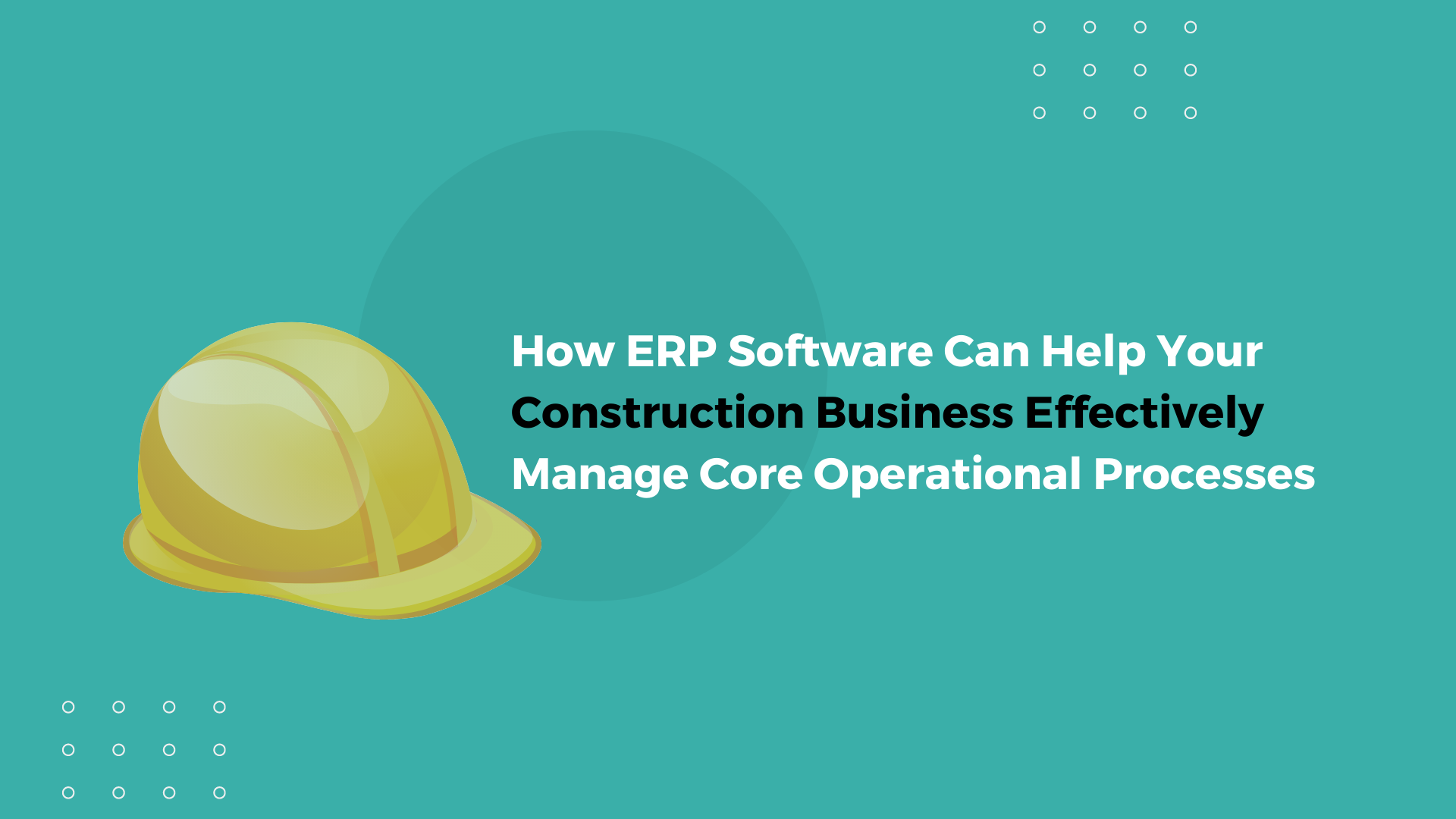 How ERP Software Can Help Your Construction Business Effectively Manage Core Operational Processes
